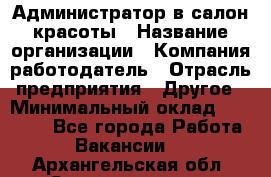 Администратор в салон красоты › Название организации ­ Компания-работодатель › Отрасль предприятия ­ Другое › Минимальный оклад ­ 25 000 - Все города Работа » Вакансии   . Архангельская обл.,Северодвинск г.